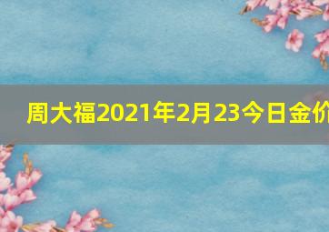 周大福2021年2月23今日金价