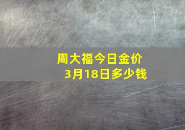 周大福今日金价3月18日多少钱