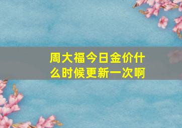 周大福今日金价什么时候更新一次啊