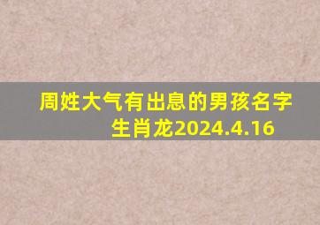 周姓大气有出息的男孩名字生肖龙2024.4.16