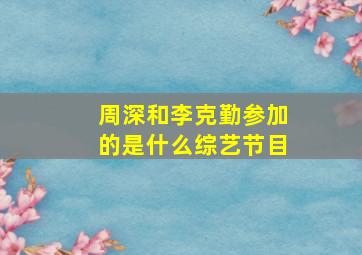 周深和李克勤参加的是什么综艺节目