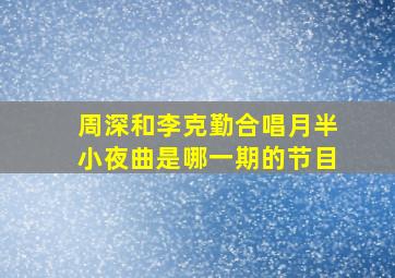 周深和李克勤合唱月半小夜曲是哪一期的节目