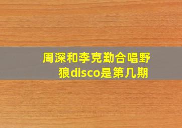 周深和李克勤合唱野狼disco是第几期