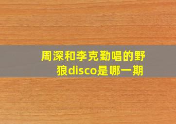 周深和李克勤唱的野狼disco是哪一期