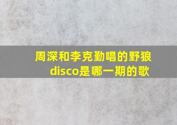 周深和李克勤唱的野狼disco是哪一期的歌