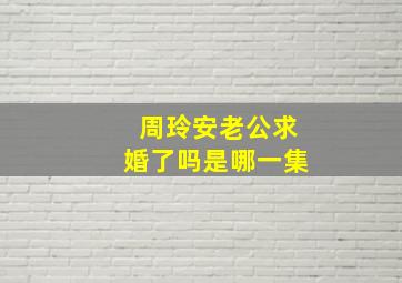 周玲安老公求婚了吗是哪一集