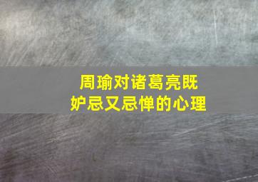 周瑜对诸葛亮既妒忌又忌惮的心理