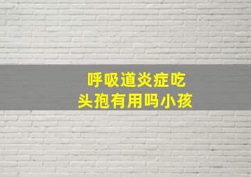 呼吸道炎症吃头孢有用吗小孩