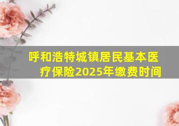 呼和浩特城镇居民基本医疗保险2025年缴费时间