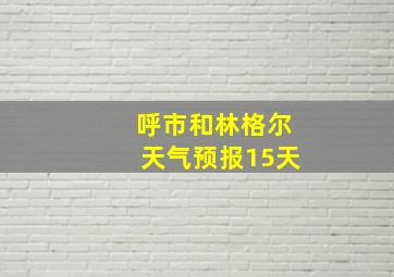 呼市和林格尔天气预报15天