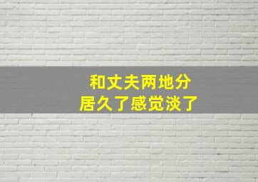 和丈夫两地分居久了感觉淡了