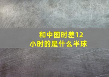 和中国时差12小时的是什么半球