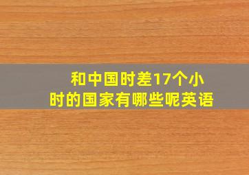 和中国时差17个小时的国家有哪些呢英语