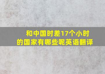 和中国时差17个小时的国家有哪些呢英语翻译