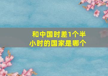 和中国时差1个半小时的国家是哪个