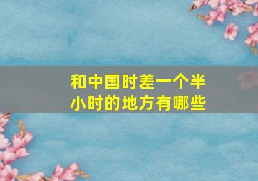 和中国时差一个半小时的地方有哪些