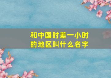 和中国时差一小时的地区叫什么名字