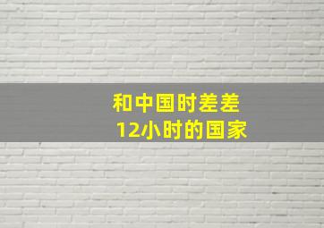 和中国时差差12小时的国家