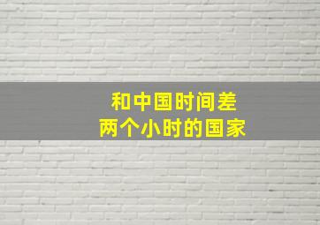 和中国时间差两个小时的国家