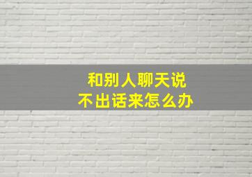 和别人聊天说不出话来怎么办