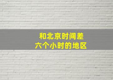 和北京时间差六个小时的地区