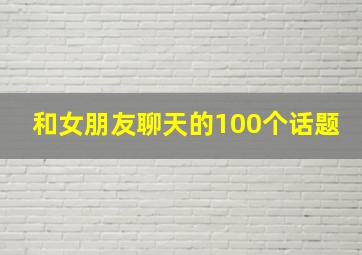 和女朋友聊天的100个话题