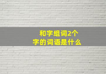 和字组词2个字的词语是什么