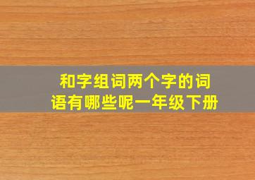 和字组词两个字的词语有哪些呢一年级下册