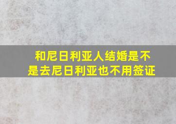 和尼日利亚人结婚是不是去尼日利亚也不用签证