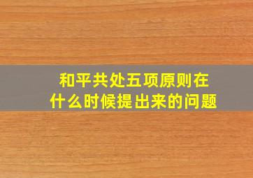 和平共处五项原则在什么时候提出来的问题