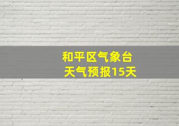 和平区气象台天气预报15天