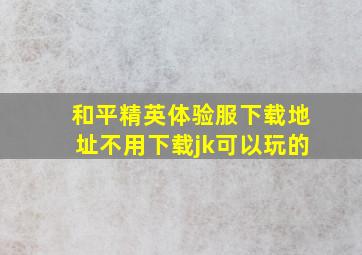 和平精英体验服下载地址不用下载jk可以玩的