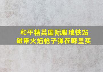 和平精英国际服地铁站磁带火焰枪子弹在哪里买