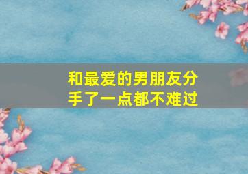 和最爱的男朋友分手了一点都不难过