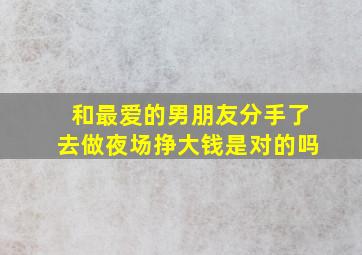 和最爱的男朋友分手了去做夜场挣大钱是对的吗