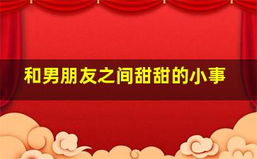 和男朋友之间甜甜的小事