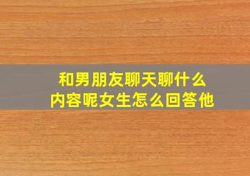 和男朋友聊天聊什么内容呢女生怎么回答他