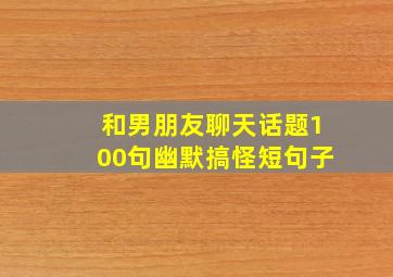 和男朋友聊天话题100句幽默搞怪短句子