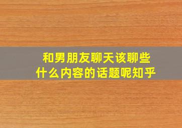 和男朋友聊天该聊些什么内容的话题呢知乎