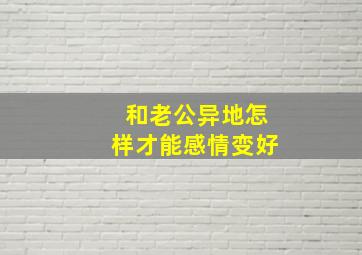 和老公异地怎样才能感情变好