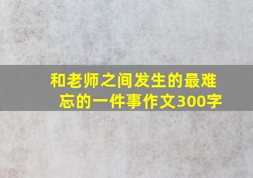 和老师之间发生的最难忘的一件事作文300字