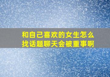 和自己喜欢的女生怎么找话题聊天会被重事啊