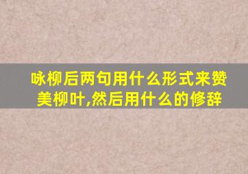 咏柳后两句用什么形式来赞美柳叶,然后用什么的修辞