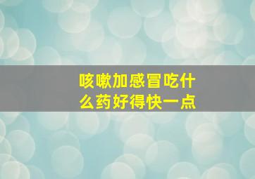 咳嗽加感冒吃什么药好得快一点