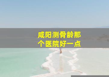 咸阳测骨龄那个医院好一点