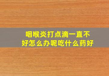 咽喉炎打点滴一直不好怎么办呢吃什么药好