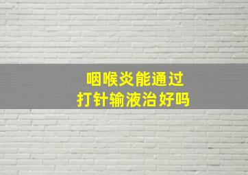 咽喉炎能通过打针输液治好吗