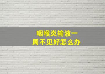 咽喉炎输液一周不见好怎么办