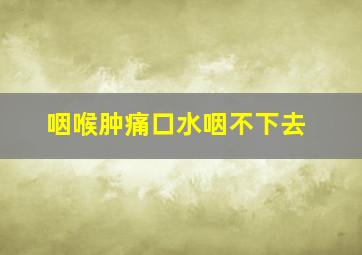 咽喉肿痛口水咽不下去