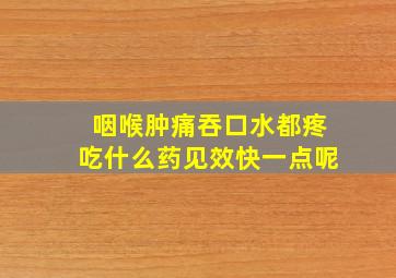 咽喉肿痛吞口水都疼吃什么药见效快一点呢